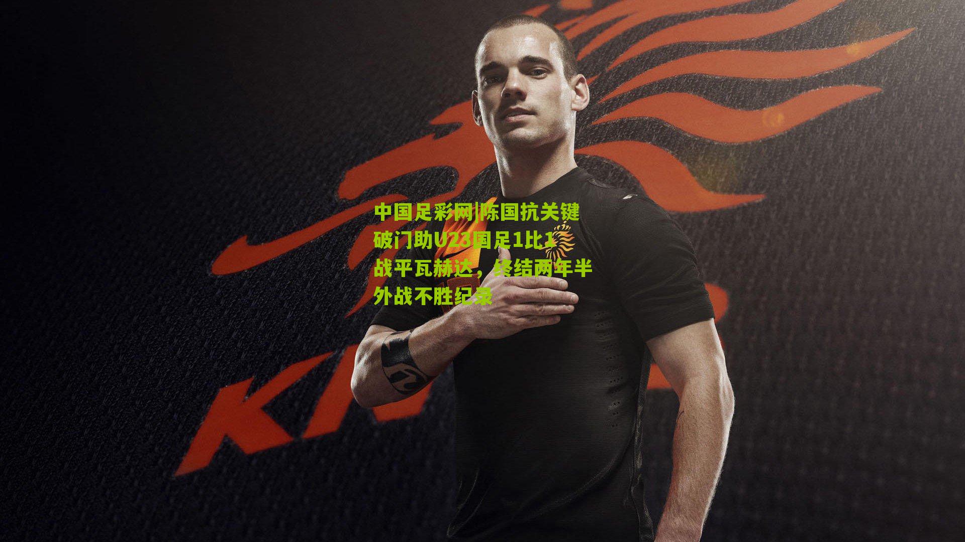 中国足彩网|陈国抗关键破门助U23国足1比1战平瓦赫达，终结两年半外战不胜纪录