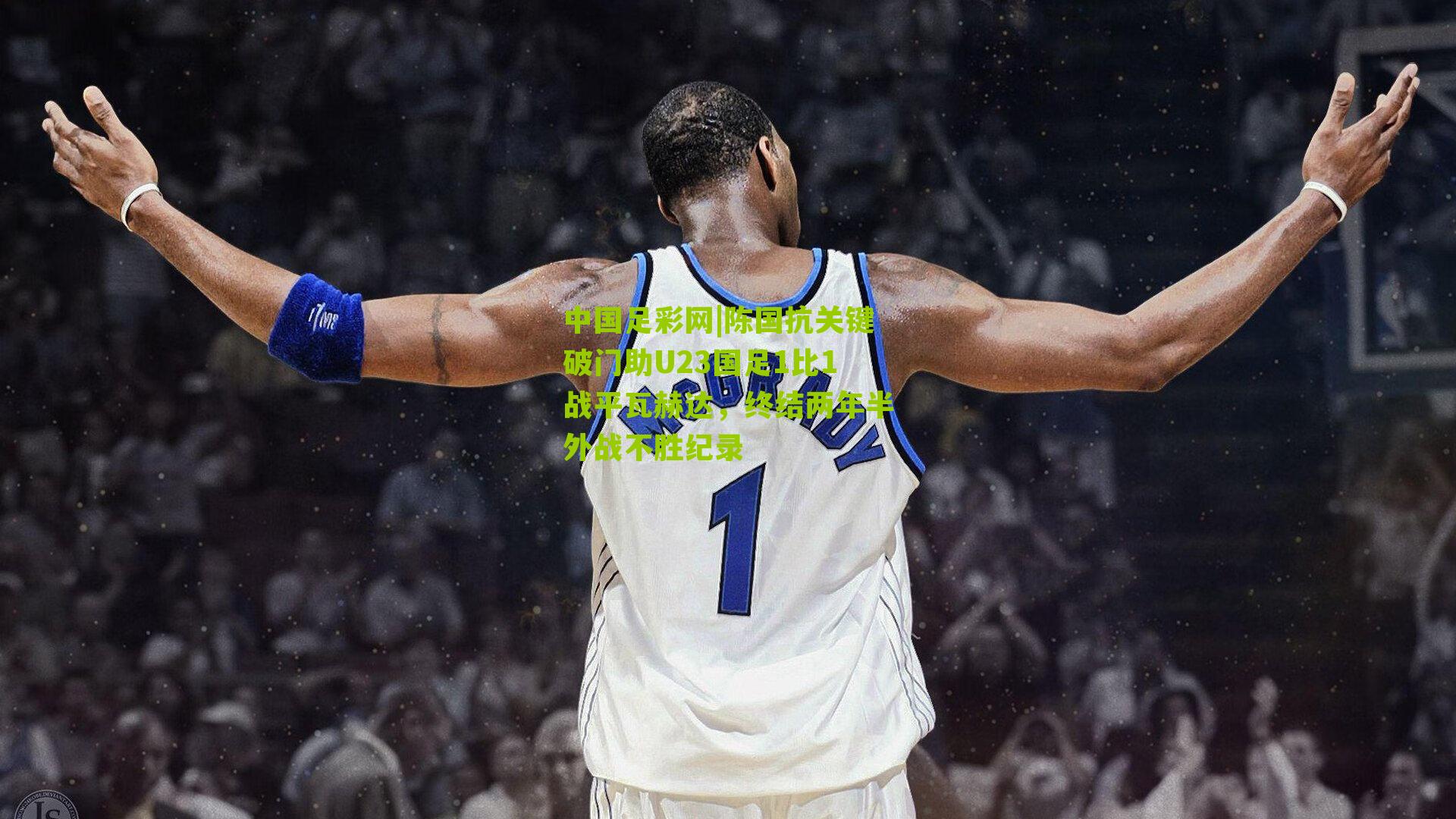 陈国抗关键破门助U23国足1比1战平瓦赫达，终结两年半外战不胜纪录