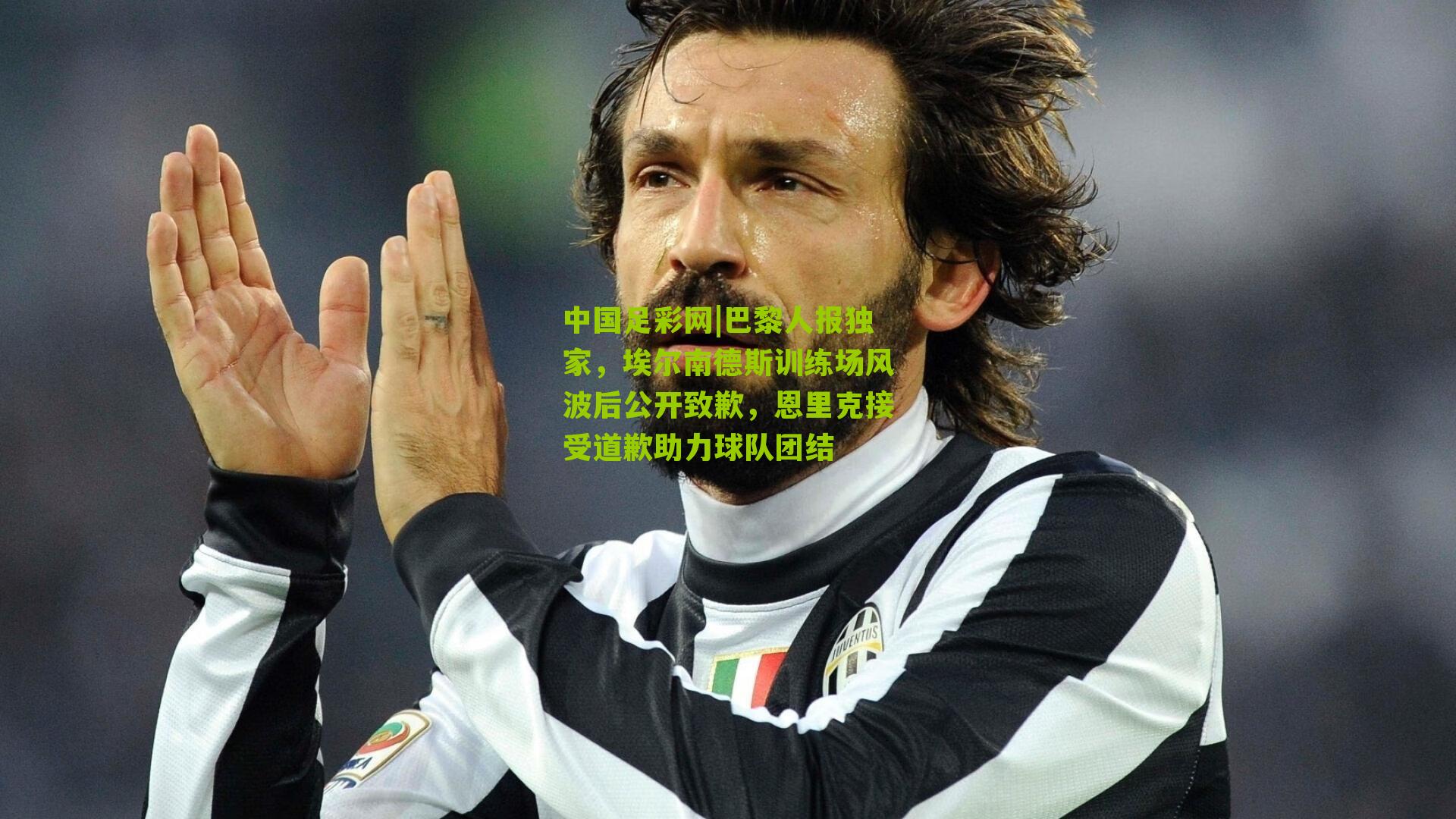 中国足彩网|巴黎人报独家，埃尔南德斯训练场风波后公开致歉，恩里克接受道歉助力球队团结