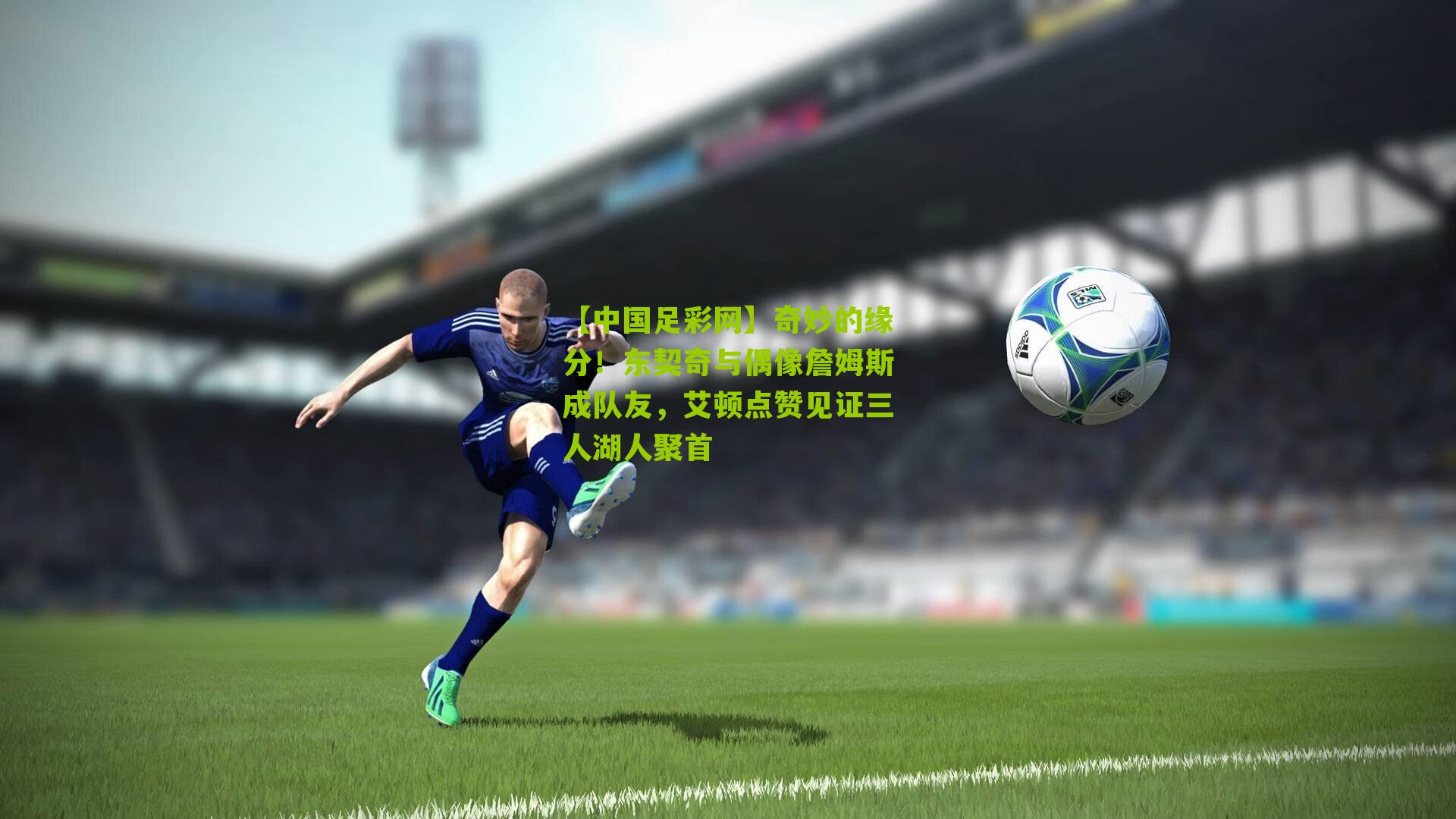 【中国足彩网】奇妙的缘分！东契奇与偶像詹姆斯成队友，艾顿点赞见证三人湖人聚首