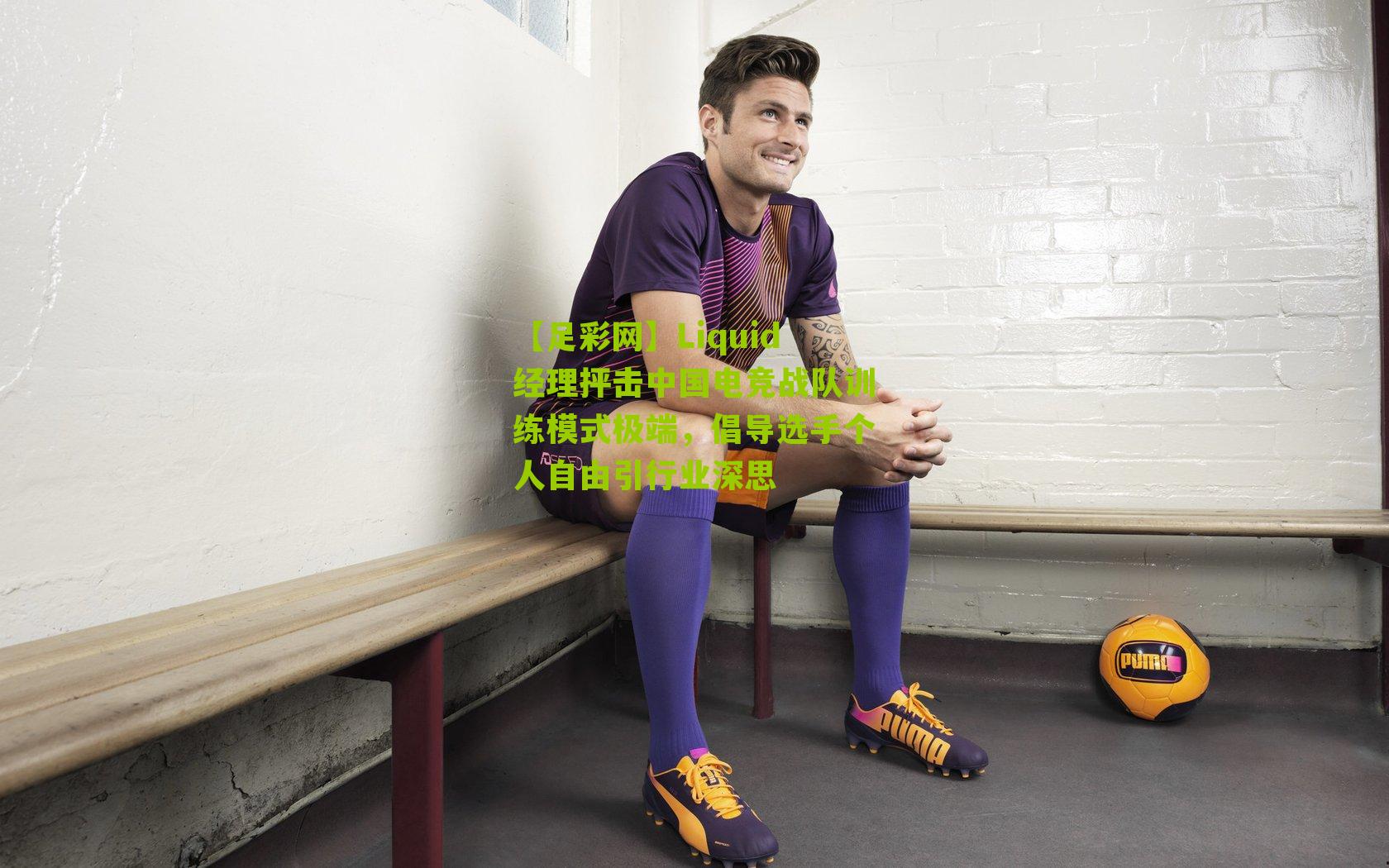 Liquid经理抨击中国电竞战队训练模式极端，倡导选手个人自由引行业深思