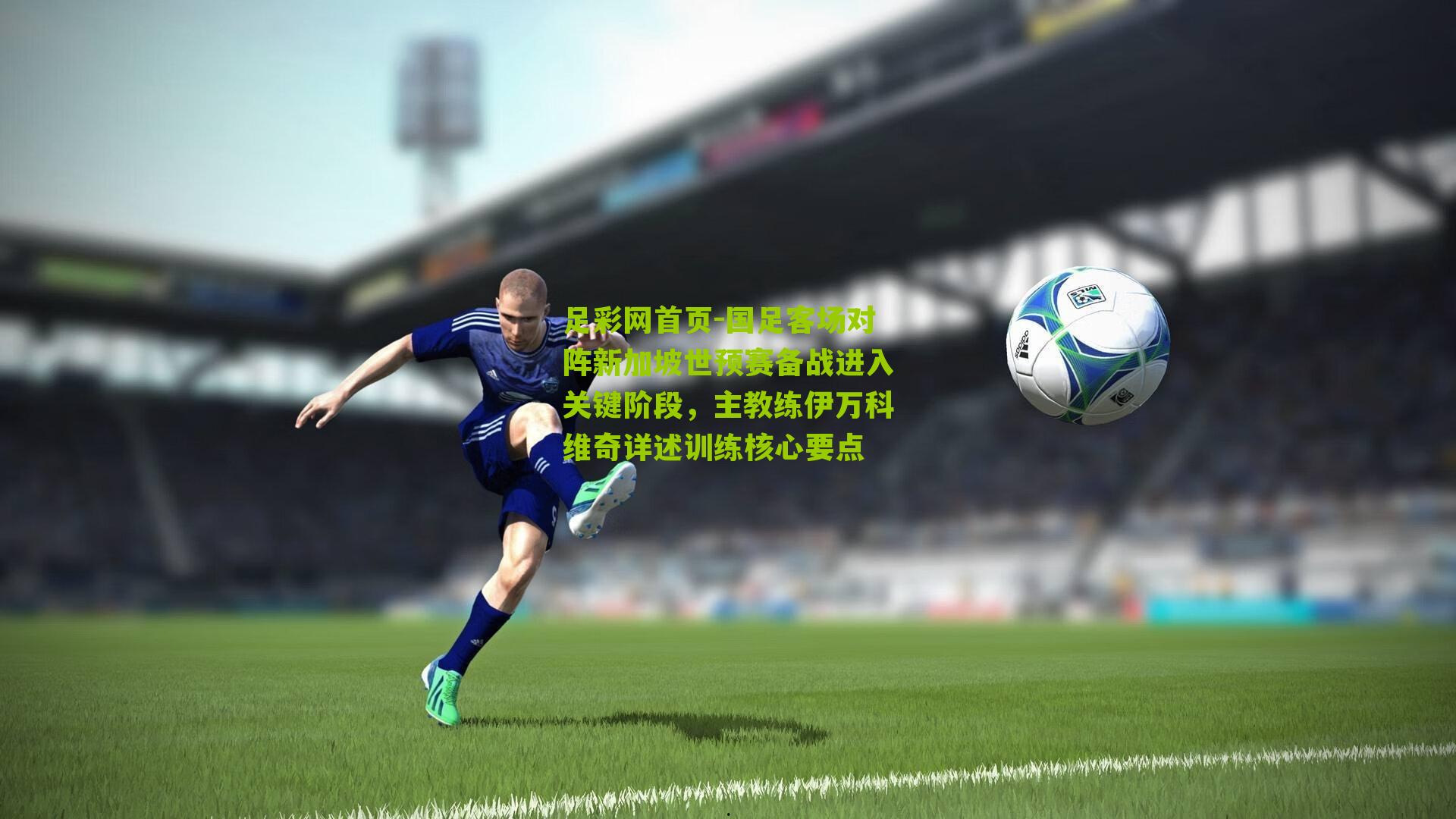国足客场对阵新加坡世预赛备战进入关键阶段,主教练伊万科维奇详述训练核心要点